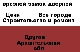 врезной замок дверной › Цена ­ 500 - Все города Строительство и ремонт » Другое   . Архангельская обл.,Мирный г.